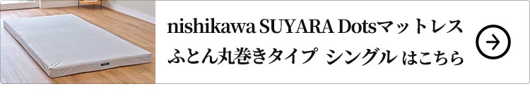 nishikawa SUYARA Dotsマットレス(ふとん丸巻きタイプ)シングル はこちら