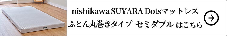 nishikawa SUYARA Dotsマットレス(ふとん丸巻きタイプ)セミダブル はこちら