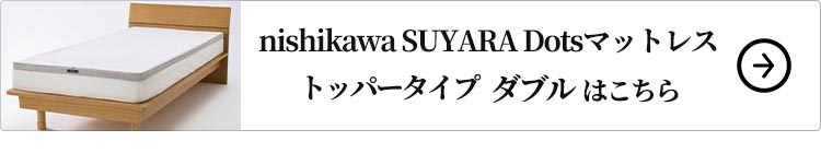 nishikawa SUYARA Dotsトッパータイプ ダブル はこちら