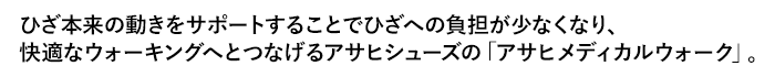 ひざ本来の動きをサポートすることでひざへの負担が少なくなり、快適なウォーキングへとつなげるアサヒシューズの「アサヒメディカルウォーク」。