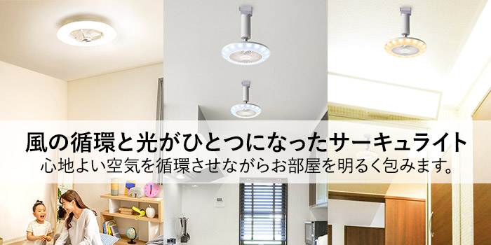 風の循環と光がひとつになったサーキュライト　心地よい空気を循環させながらお部屋を明るく包みます。