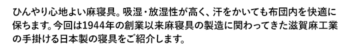 ひんやり心地よい麻寝具。吸湿・放湿性が高く、汗をかいても布団内を快適に保ちます。今回は1944年の創業以来麻寝具の製造に関わってきた滋賀麻工業の手掛ける日本製の寝具をご紹介します。