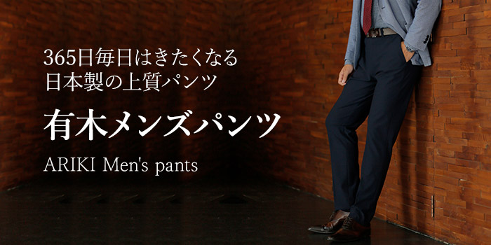 365日毎日はきたくなる日本製の上質パンツ　ARIKI（有木）メンズパンツ