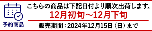 12月初旬から12月下旬より順次お届けとなります。ご注文締め切り：2024年12月15日