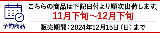 11月下旬から12月下旬より順次お届けとなります。ご注文締め切り：2024年12月15日